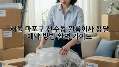 서울 마포구 신수동 원룸이사? 용달 예약 방법 완벽 가이드!  ✨