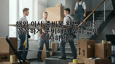 해외 이사 준비물 완벽 가이드: 꼼꼼하게 준비해서 후회 없이 이사하세요!